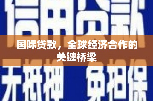 新龙国际贷款，全球经济合作的关键桥梁