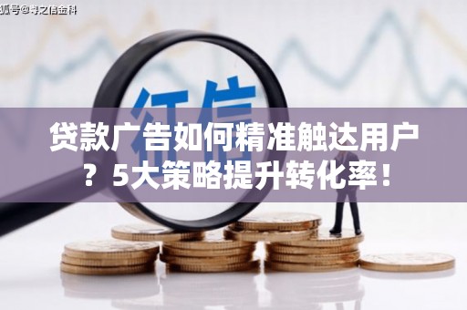 新龙贷款广告如何精准触达用户？5大策略提升转化率！