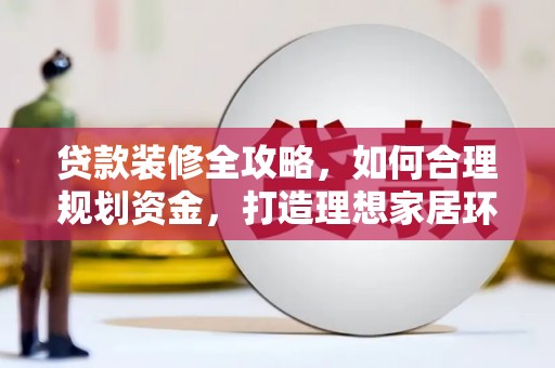 新龙贷款装修全攻略，如何合理规划资金，打造理想家居环境