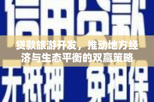 新龙贷款旅游开发，推动地方经济与生态平衡的双赢策略