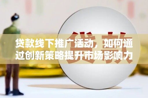 新龙贷款线下推广活动，如何通过创新策略提升市场影响力