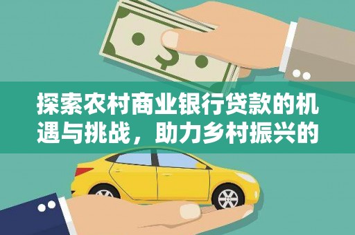 新龙探索农村商业银行贷款的机遇与挑战，助力乡村振兴的金融引擎