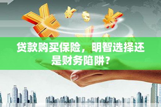 新龙贷款购买保险，明智选择还是财务陷阱？
