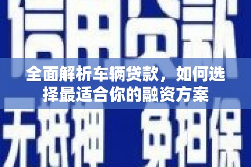 新龙全面解析车辆贷款，如何选择最适合你的融资方案