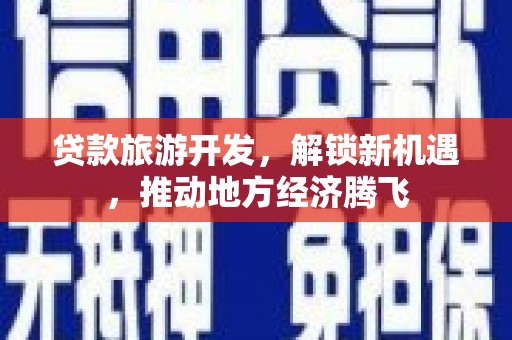 新龙贷款旅游开发，解锁新机遇，推动地方经济腾飞