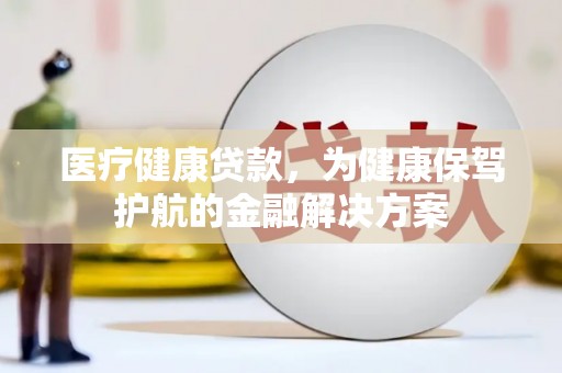 新龙医疗健康贷款，为健康保驾护航的金融解决方案