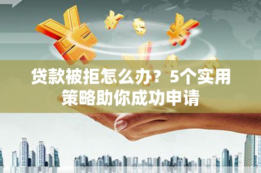 新龙贷款被拒怎么办？5个实用策略助你成功申请