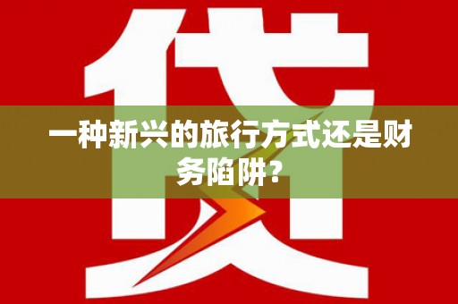 新龙一种新兴的旅行方式还是财务陷阱？
